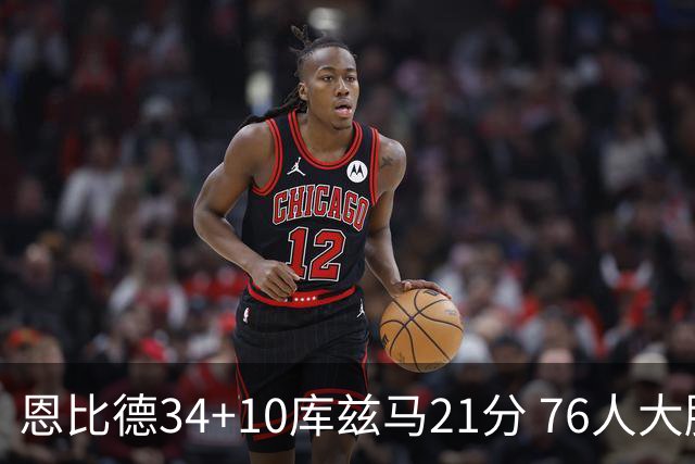 恩比德34+10库兹马21分 76人大胜送奇才五连败